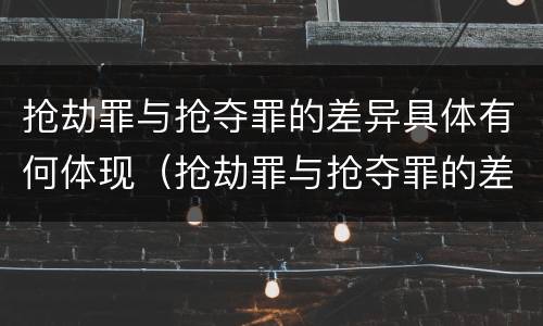 抢劫罪与抢夺罪的差异具体有何体现（抢劫罪与抢夺罪的差异具体有何体现呢）