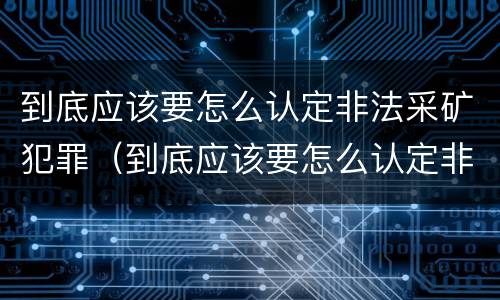 到底应该要怎么认定非法采矿犯罪（到底应该要怎么认定非法采矿犯罪案件）