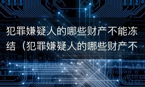 犯罪嫌疑人的哪些财产不能冻结（犯罪嫌疑人的哪些财产不能冻结银行卡）