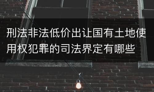 刑法非法低价出让国有土地使用权犯罪的司法界定有哪些