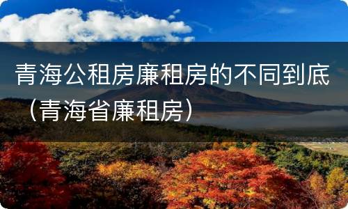 青海公租房廉租房的不同到底（青海省廉租房）