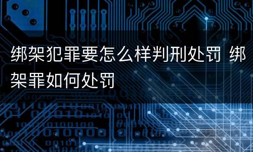 绑架犯罪要怎么样判刑处罚 绑架罪如何处罚
