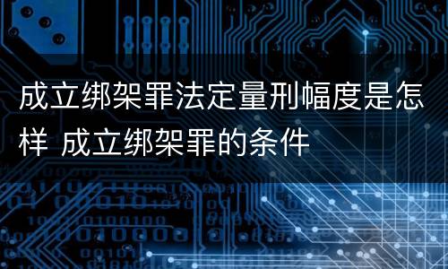 成立绑架罪法定量刑幅度是怎样 成立绑架罪的条件