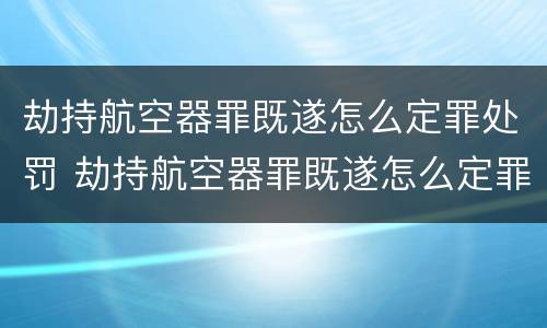 劫持航空器罪既遂怎么定罪处罚 劫持航空器罪既遂怎么定罪处罚标准