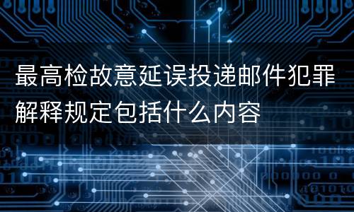 最高检故意延误投递邮件犯罪解释规定包括什么内容