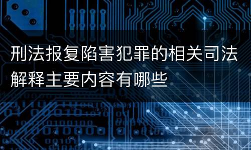 刑法报复陷害犯罪的相关司法解释主要内容有哪些