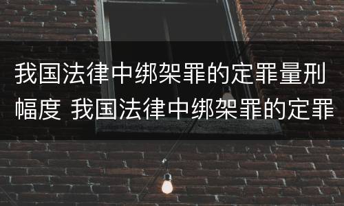 我国法律中绑架罪的定罪量刑幅度 我国法律中绑架罪的定罪量刑幅度是多少
