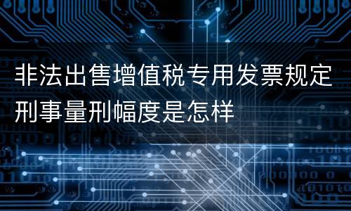 非法出售增值税专用发票规定刑事量刑幅度是怎样