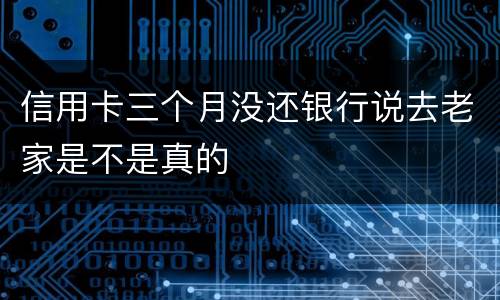 信用卡三个月没还银行说去老家是不是真的