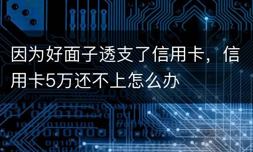 因为好面子透支了信用卡，信用卡5万还不上怎么办