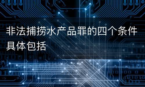 非法捕捞水产品罪的四个条件具体包括