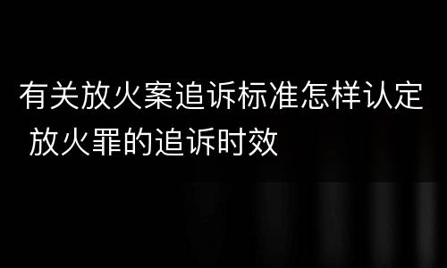 有关放火案追诉标准怎样认定 放火罪的追诉时效