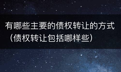 有哪些主要的债权转让的方式（债权转让包括哪样些）