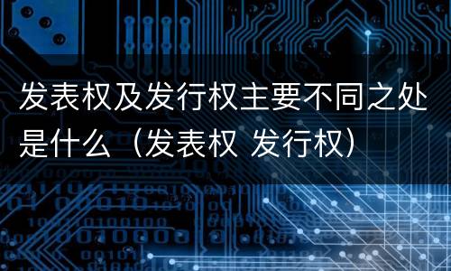发表权及发行权主要不同之处是什么（发表权 发行权）