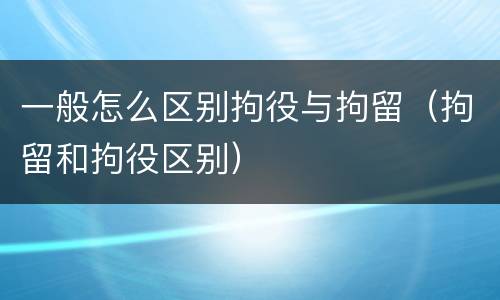 一般怎么区别拘役与拘留（拘留和拘役区别）