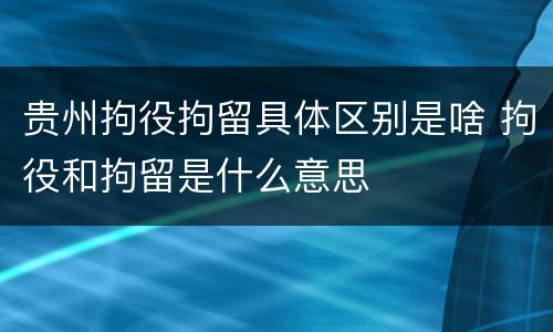 贵州拘役拘留具体区别是啥 拘役和拘留是什么意思