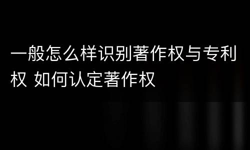 一般怎么样识别著作权与专利权 如何认定著作权