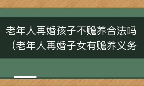 老年人再婚孩子不赡养合法吗（老年人再婚子女有赡养义务吗）