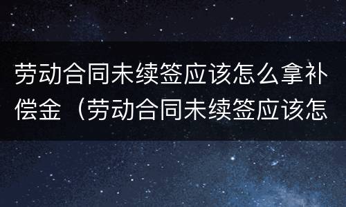 劳动合同未续签应该怎么拿补偿金（劳动合同未续签应该怎么拿补偿金呢）