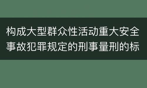 构成大型群众性活动重大安全事故犯罪规定的刑事量刑的标准是什么
