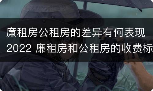 廉租房公租房的差异有何表现2022 廉租房和公租房的收费标准