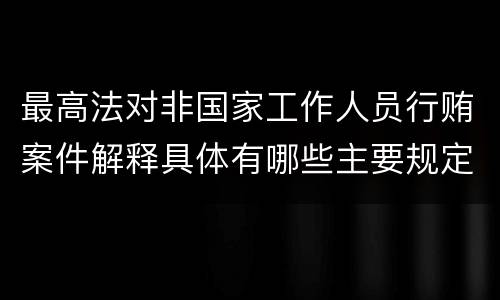 最高法对非国家工作人员行贿案件解释具体有哪些主要规定