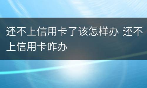 还不上信用卡了该怎样办 还不上信用卡咋办