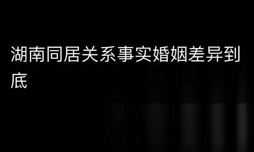 湖南同居关系事实婚姻差异到底
