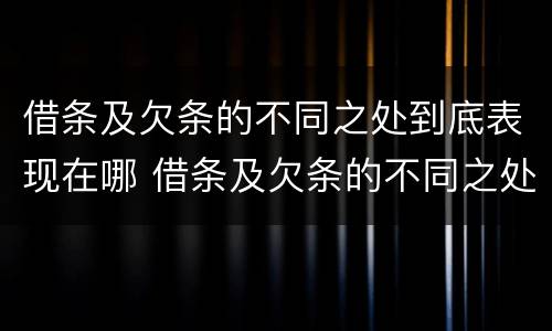 借条及欠条的不同之处到底表现在哪 借条及欠条的不同之处到底表现在哪几方面