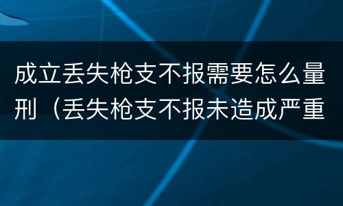 成立丢失枪支不报需要怎么量刑（丢失枪支不报未造成严重后果）