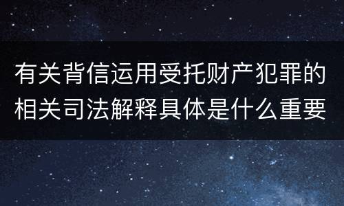 有关背信运用受托财产犯罪的相关司法解释具体是什么重要内容