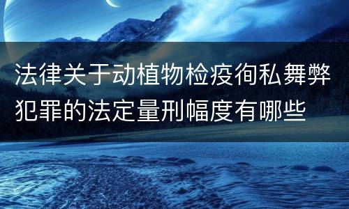 法律关于动植物检疫徇私舞弊犯罪的法定量刑幅度有哪些