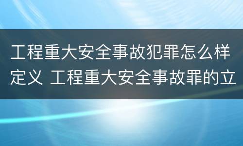 工程重大安全事故犯罪怎么样定义 工程重大安全事故罪的立案标准