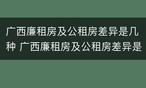 广西廉租房及公租房差异是几种 广西廉租房及公租房差异是几种类型