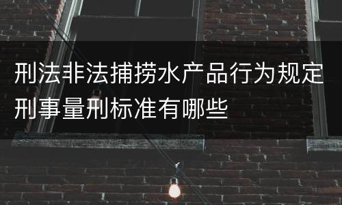 刑法非法捕捞水产品行为规定刑事量刑标准有哪些