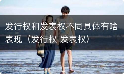 发行权和发表权不同具体有啥表现（发行权 发表权）