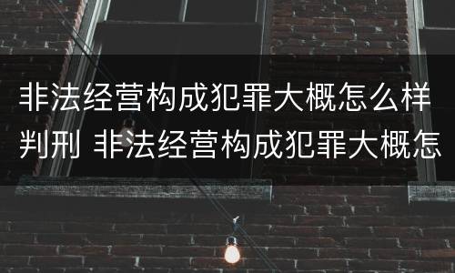非法经营构成犯罪大概怎么样判刑 非法经营构成犯罪大概怎么样判刑呢
