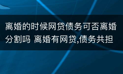 离婚的时候网贷债务可否离婚分割吗 离婚有网贷,债务共担吗