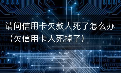 请问信用卡欠款人死了怎么办（欠信用卡人死掉了）