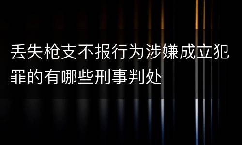丢失枪支不报行为涉嫌成立犯罪的有哪些刑事判处