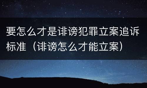 要怎么才是诽谤犯罪立案追诉标准（诽谤怎么才能立案）