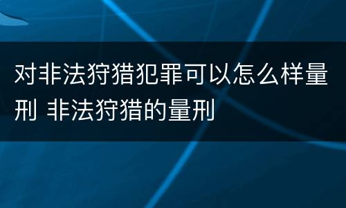 对非法狩猎犯罪可以怎么样量刑 非法狩猎的量刑