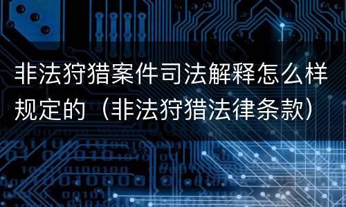 非法狩猎案件司法解释怎么样规定的（非法狩猎法律条款）