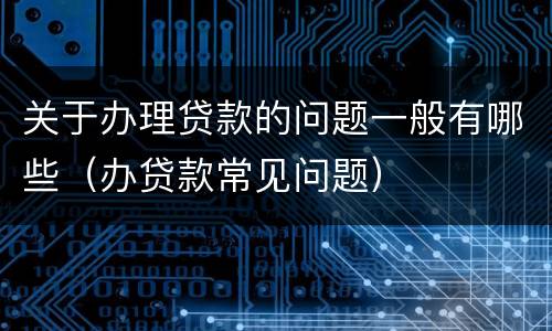 关于办理贷款的问题一般有哪些（办贷款常见问题）