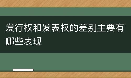 发行权和发表权的差别主要有哪些表现