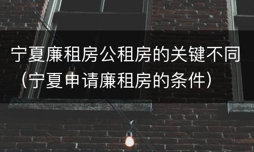 宁夏廉租房公租房的关键不同（宁夏申请廉租房的条件）