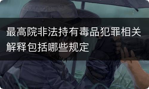 最高院非法持有毒品犯罪相关解释包括哪些规定