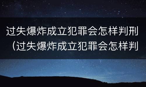 过失爆炸成立犯罪会怎样判刑（过失爆炸成立犯罪会怎样判刑呢）