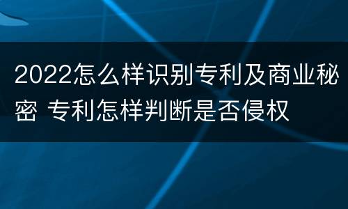 2022怎么样识别专利及商业秘密 专利怎样判断是否侵权