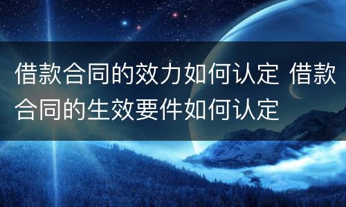 借款合同的效力如何认定 借款合同的生效要件如何认定